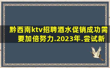 黔西南ktv招聘酒水促销成功需要加倍努力.2023年.尝试新